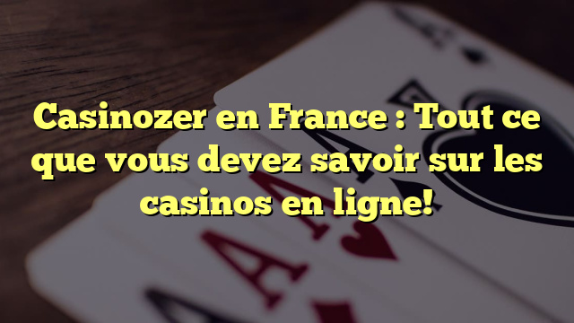 Casinozer en France : Tout ce que vous devez savoir sur les casinos en ligne!