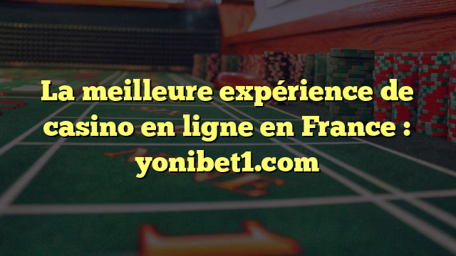 La meilleure expérience de casino en ligne en France : yonibet1.com