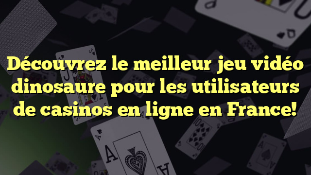 Découvrez le meilleur jeu vidéo dinosaure pour les utilisateurs de casinos en ligne en France!